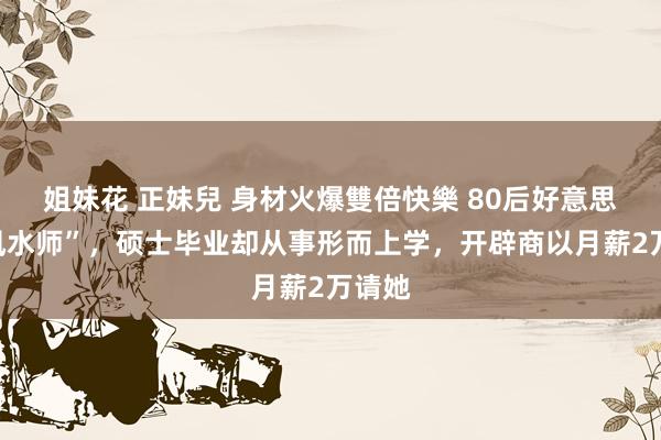 姐妹花 正妹兒 身材火爆雙倍快樂 80后好意思女“风水师”,硕士毕业却从事形而上学,开辟商以月薪2万请她
