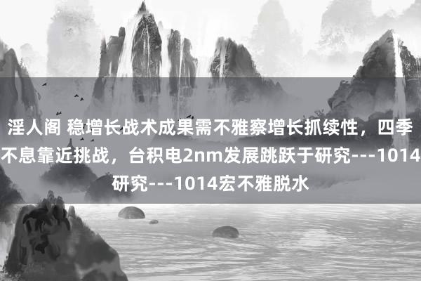 淫人阁 稳增长战术成果需不雅察增长抓续性,四季度出口或将不息靠近挑战,台积电2nm发展跳跃于研究---1014宏不雅脱水