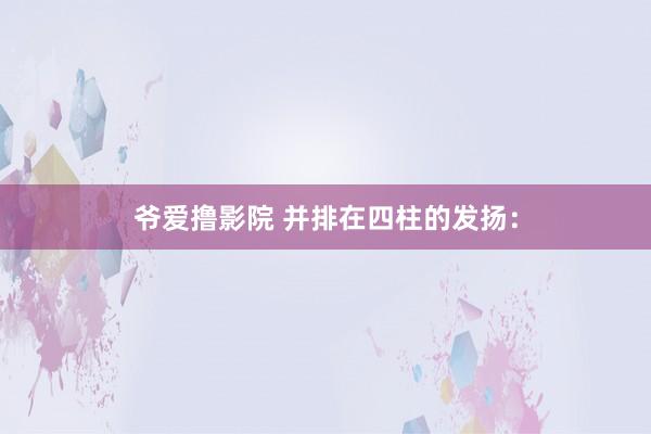 爷爱撸影院 并排在四柱的发扬: