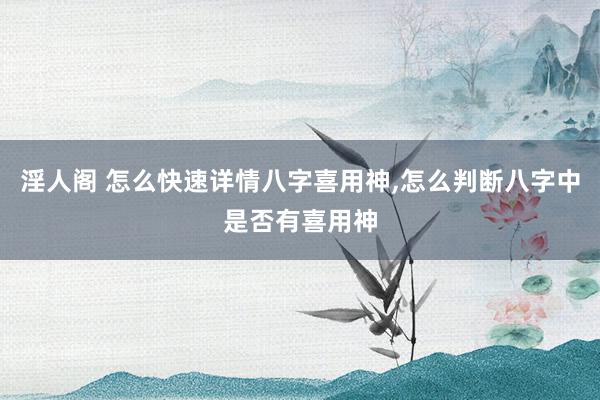 淫人阁 怎么快速详情八字喜用神,怎么判断八字中是否有喜用神