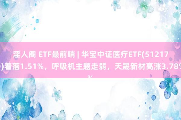 淫人阁 ETF最前哨 | 华宝中证医疗ETF(512170)着落1.51%,呼吸机主题走弱,天晟新材高涨3.78%