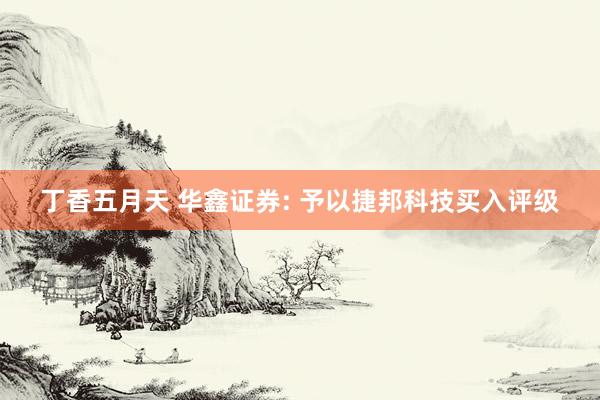 丁香五月天 华鑫证券: 予以捷邦科技买入评级