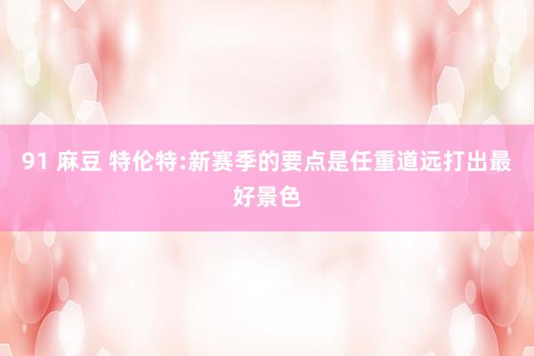 91 麻豆 特伦特:新赛季的要点是任重道远打出最好景色