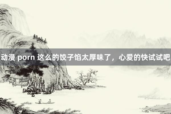 动漫 porn 这么的饺子馅太厚味了,心爱的快试试吧