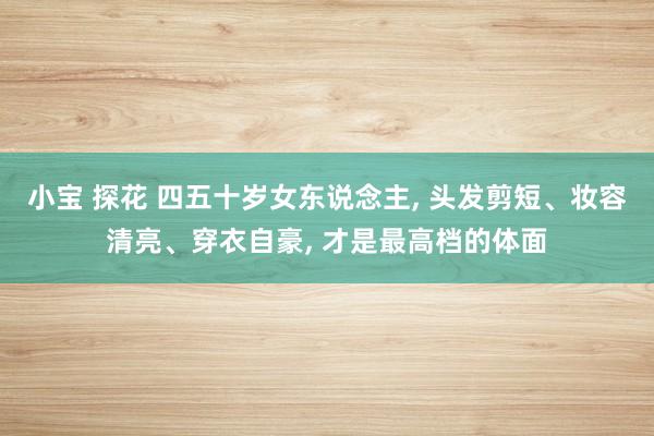 小宝 探花 四五十岁女东说念主, 头发剪短、妆容清亮、穿衣自豪, 才是最高档的体面