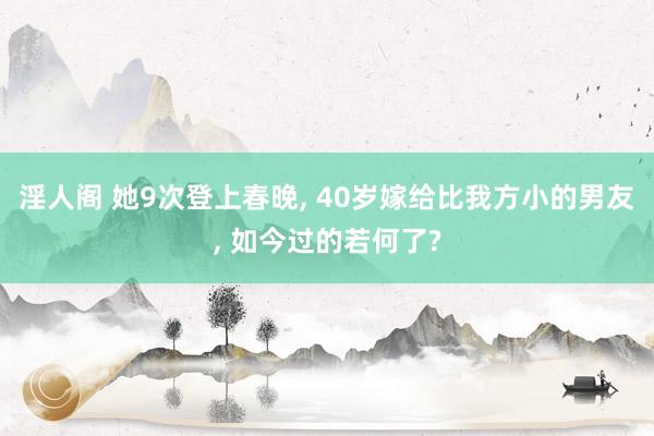 淫人阁 她9次登上春晚, 40岁嫁给比我方小的男友, 如今过的若何了?