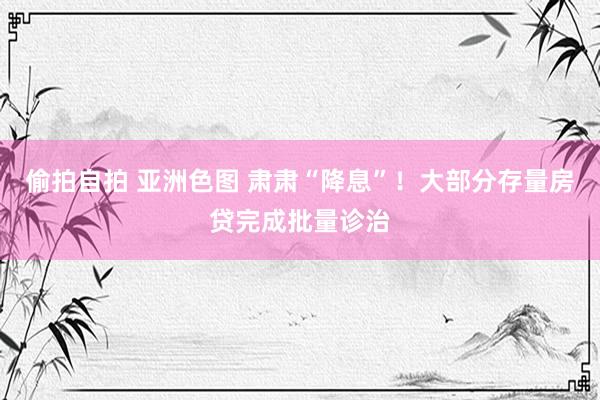 偷拍自拍 亚洲色图 肃肃“降息”!大部分存量房贷完成批量诊治