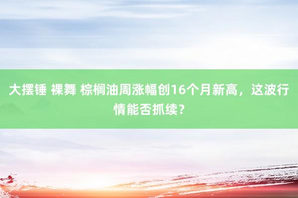 大摆锤 裸舞 棕榈油周涨幅创16个月新高,这波行情能否抓续?