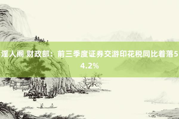 淫人阁 财政部:前三季度证券交游印花税同比着落54.2%