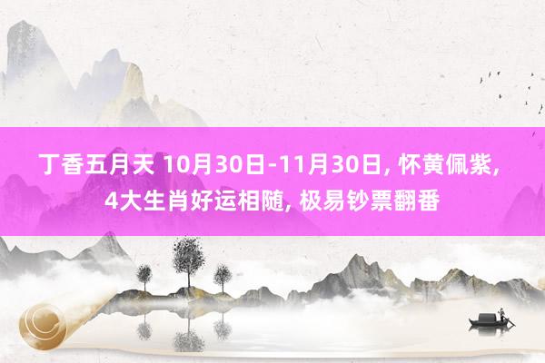 丁香五月天 10月30日-11月30日, 怀黄佩紫, 4大生肖好运相随, 极易钞票翻番