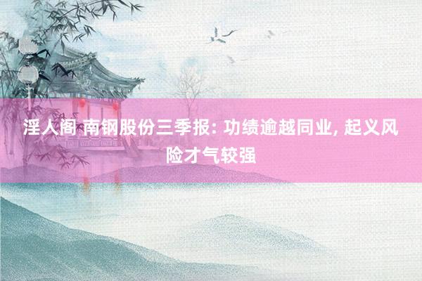 淫人阁 南钢股份三季报: 功绩逾越同业, 起义风险才气较强