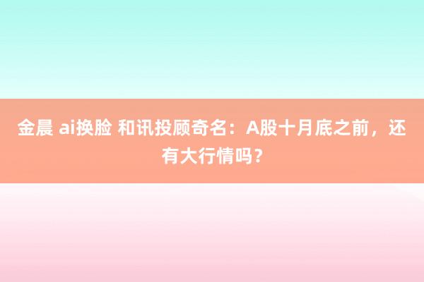 金晨 ai换脸 和讯投顾奇名:A股十月底之前,还有大行情吗?