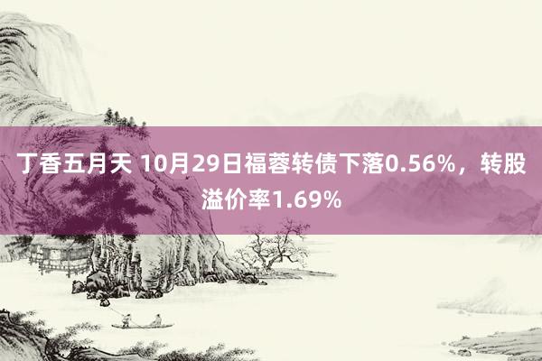 丁香五月天 10月29日福蓉转债下落0.56%,转股溢价率1.69%
