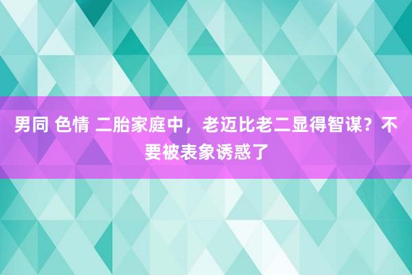 男同 色情 二胎家庭中,老迈比老二显得智谋?不要被表象诱惑了