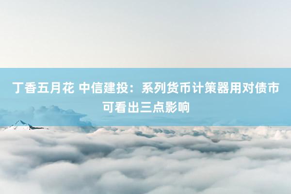 丁香五月花 中信建投:系列货币计策器用对债市可看出三点影响