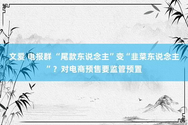 文爱 电报群 “尾款东说念主”变“韭菜东说念主”?对电商预售要监管预置