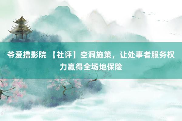 爷爱撸影院 【社评】空洞施策,让处事者服务权力赢得全场地保险