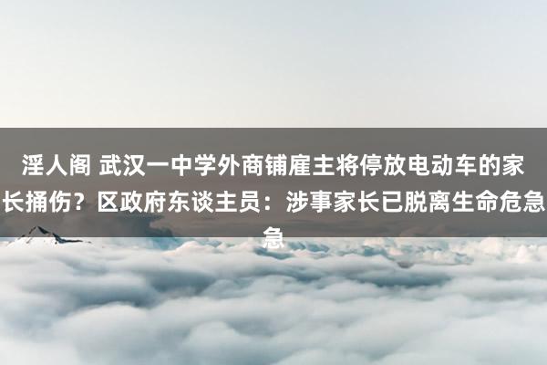 淫人阁 武汉一中学外商铺雇主将停放电动车的家长捅伤?区政府东谈主员:涉事家长已脱离生命危急