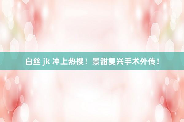 白丝 jk 冲上热搜!景甜复兴手术外传!