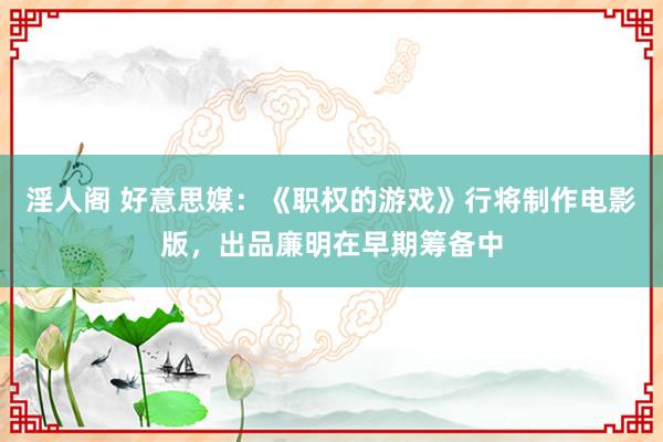 淫人阁 好意思媒:《职权的游戏》行将制作电影版,出品廉明在早期筹备中