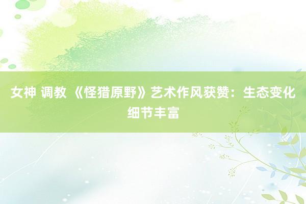 女神 调教 《怪猎原野》艺术作风获赞:生态变化细节丰富