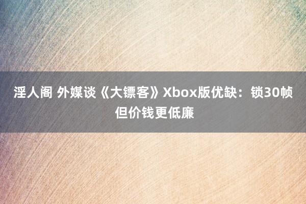 淫人阁 外媒谈《大镖客》Xbox版优缺:锁30帧 但价钱更低廉
