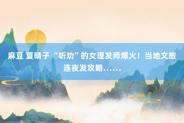 麻豆 夏晴子 “听劝”的女理发师爆火!当地文旅连夜发攻略……