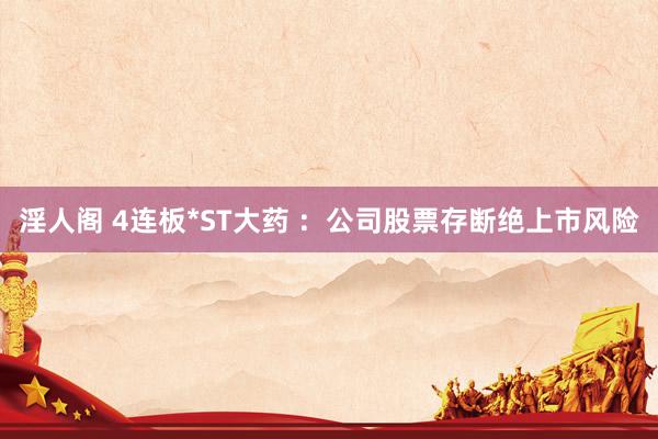 淫人阁 4连板*ST大药 :公司股票存断绝上市风险