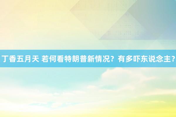 丁香五月天 若何看特朗普新情况?有多吓东说念主?