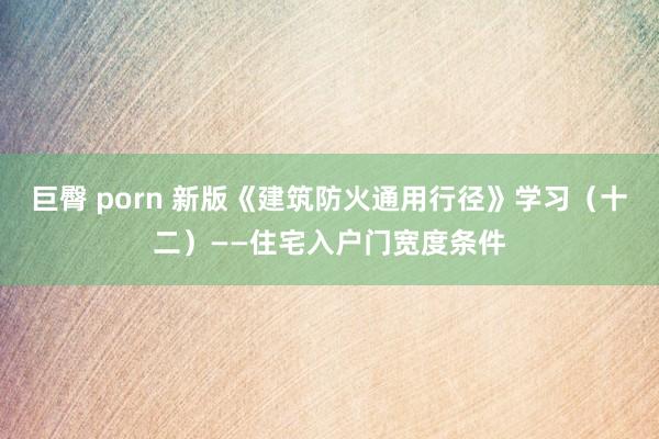 巨臀 porn 新版《建筑防火通用行径》学习(十二)——住宅入户门宽度条件