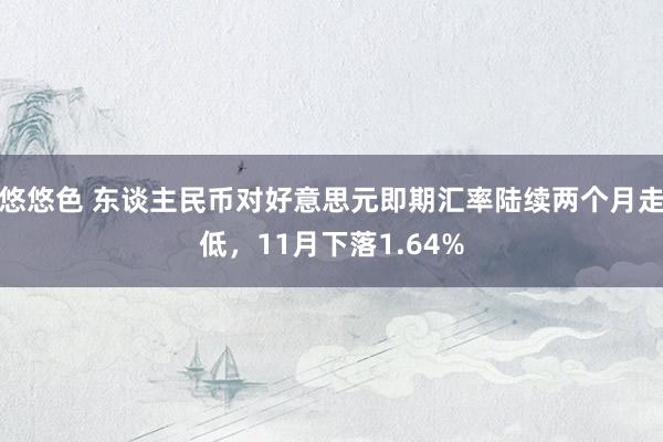 悠悠色 东谈主民币对好意思元即期汇率陆续两个月走低，11月下落1.64%