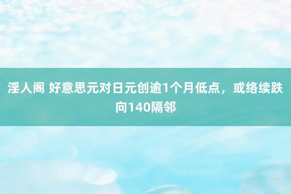 淫人阁 好意思元对日元创逾1个月低点，或络续跌向140隔邻