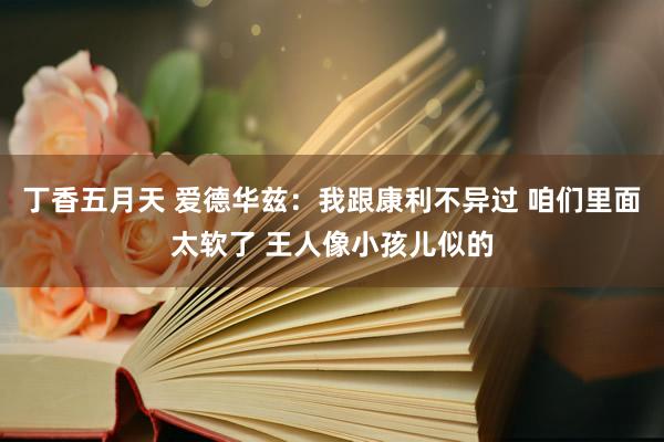 丁香五月天 爱德华兹：我跟康利不异过 咱们里面太软了 王人像小孩儿似的