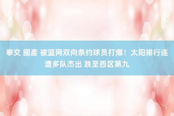 拳交 國產 被篮网双向条约球员打爆！太阳排行连遭多队杰出 跌至西区第九