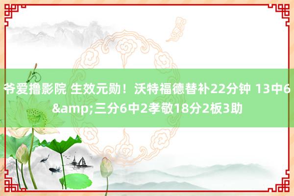 爷爱撸影院 生效元勋！沃特福德替补22分钟 13中6&三分6中2孝敬18分2板3助