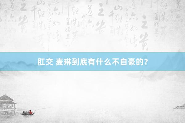 肛交 麦琳到底有什么不自豪的？