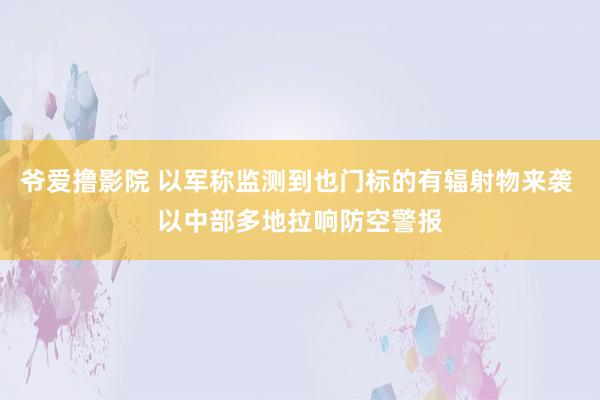 爷爱撸影院 以军称监测到也门标的有辐射物来袭 以中部多地拉响防空警报