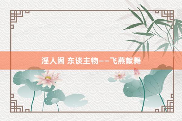 淫人阁 东谈主物——飞燕献舞