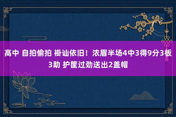 高中 自拍偷拍 褂讪依旧！浓眉半场4中3得9分3板3助 护筐过劲送出2盖帽