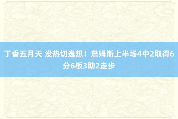 丁香五月天 没热切逸想！詹姆斯上半场4中2取得6分6板3助2走步