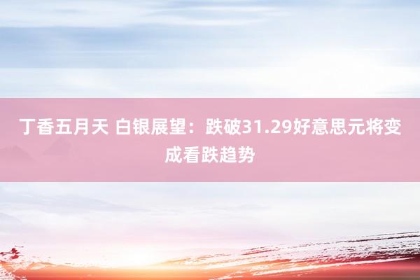 丁香五月天 白银展望：跌破31.29好意思元将变成看跌趋势