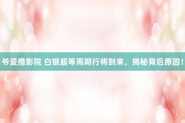 爷爱撸影院 白银超等周期行将到来，揭秘背后原因！