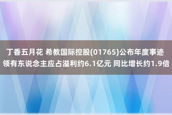 丁香五月花 希教国际控股(01765)公布年度事迹 领有东说念主应占溢利约6.1亿元 同比增长约1.9倍