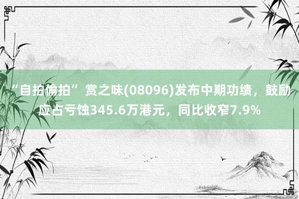 “自拍偷拍” 赏之味(08096)发布中期功绩，鼓励应占亏蚀345.6万港元，同比收窄7.9%
