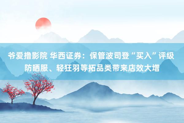 爷爱撸影院 华西证券：保管波司登“买入”评级 防晒服、轻狂羽等拓品类带来店效大增