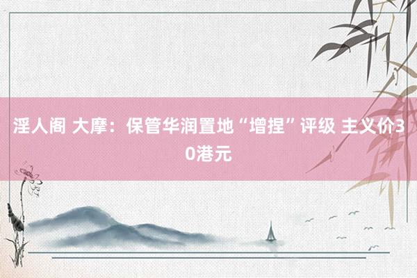 淫人阁 大摩:保管华润置地“增捏”评级 主义价30港元
