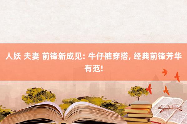 人妖 夫妻 前锋新成见: 牛仔裤穿搭， 经典前锋芳华有范!