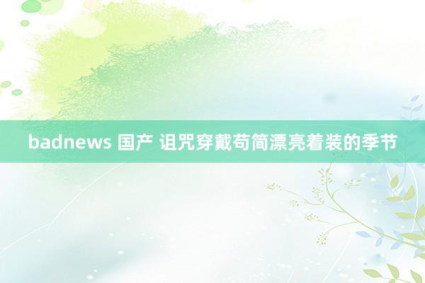 badnews 国产 诅咒穿戴苟简漂亮着装的季节