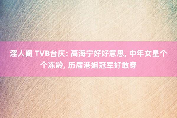 淫人阁 TVB台庆: 高海宁好好意思, 中年女星个个冻龄, 历届港姐冠军好敢穿