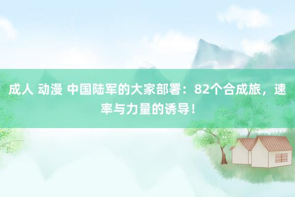 成人 动漫 中国陆军的大家部署:82个合成旅,速率与力量的诱导!